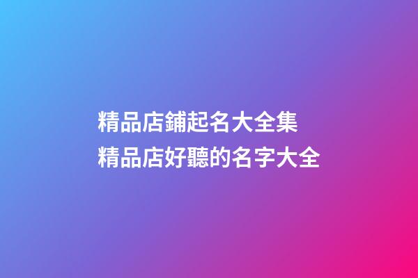 精品店鋪起名大全集 精品店好聽的名字大全-第1張-店鋪起名-玄機派